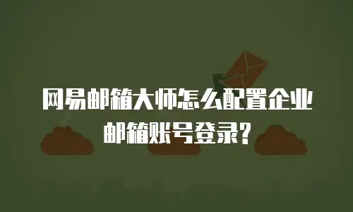网易邮箱大师怎么配置企业邮箱账号登录?