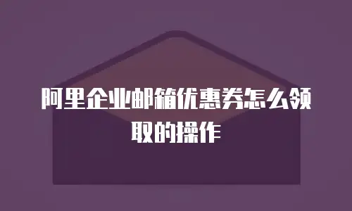 阿里企业邮箱优惠券怎么领取的操作