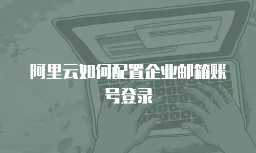 阿里云如何配置企业邮箱账号登录