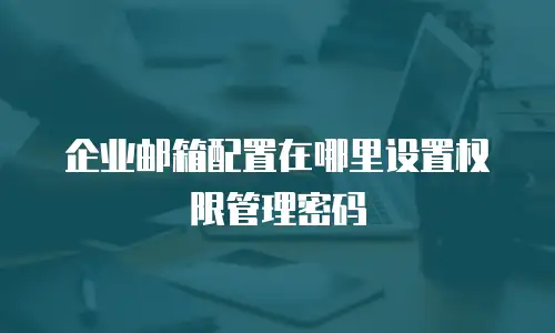企业邮箱配置在哪里设置权限管理密码