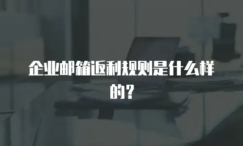 企业邮箱返利规则是什么样的？