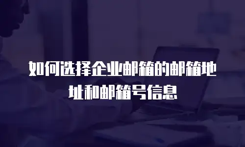 如何选择企业邮箱的邮箱地址和邮箱号信息