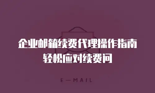 企业邮箱续费代理操作指南轻松应对续费问