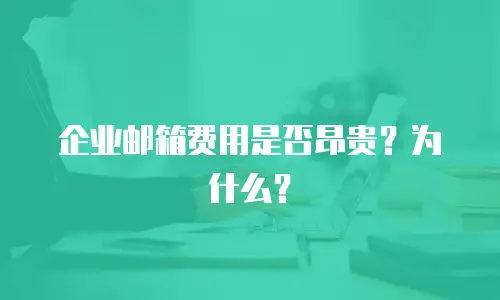 企业邮箱费用是否昂贵？为什么？