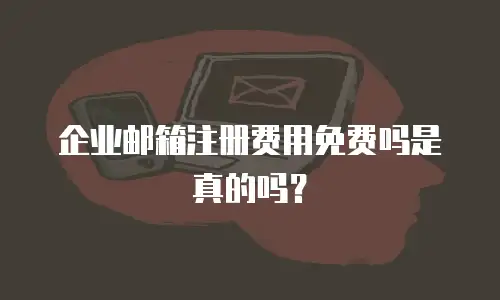 企业邮箱注册费用免费吗是真的吗？