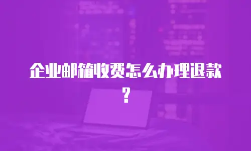企业邮箱收费怎么办理退款?