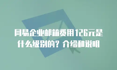 网易企业邮箱费用126元是什么级别的？介绍和说明