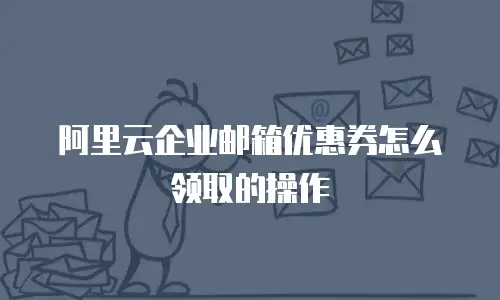 阿里云企业邮箱优惠券怎么领取的操作
