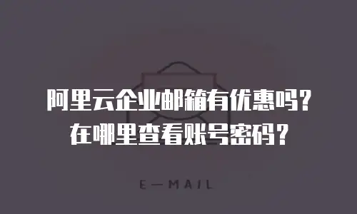 阿里云企业邮箱有优惠吗？在哪里查看账号密码？