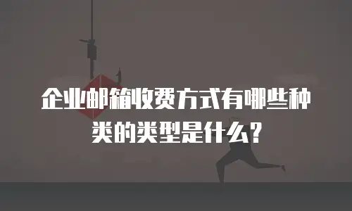 企业邮箱收费方式有哪些种类的类型是什么?