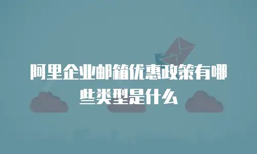 阿里企业邮箱优惠政策有哪些类型是什么