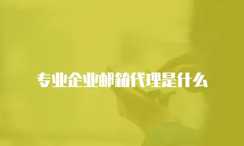 专业企业邮箱代理是什么