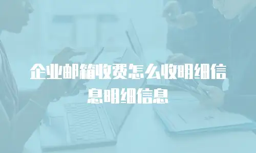 企业邮箱收费怎么收明细信息明细信息