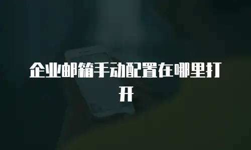 企业邮箱手动配置在哪里打开