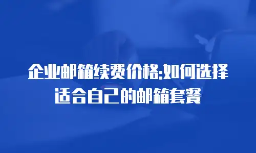 企业邮箱续费价格:如何选择适合自己的邮箱套餐