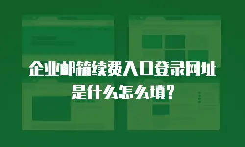 企业邮箱续费入口登录网址是什么怎么填？