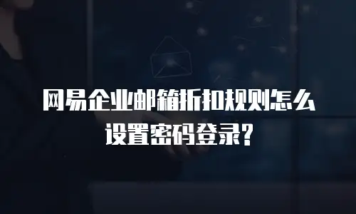 网易企业邮箱折扣规则怎么设置密码登录?