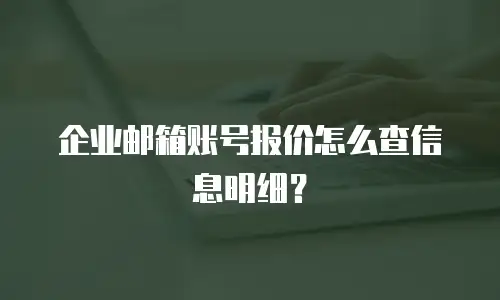 企业邮箱账号报价怎么查信息明细？