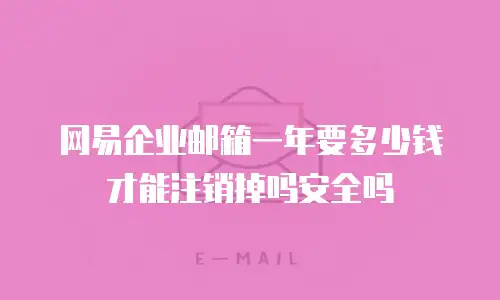 网易企业邮箱一年要多少钱才能注销掉吗安全吗