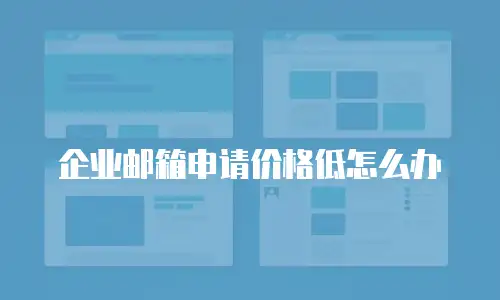 企业邮箱申请价格低怎么办
