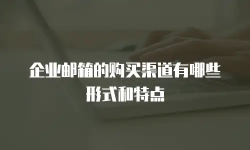企业邮箱的购买渠道有哪些形式和特点