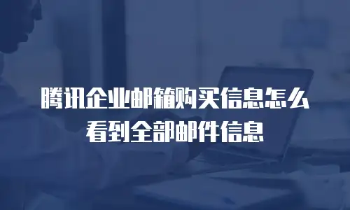 腾讯企业邮箱购买信息怎么看到全部邮件信息