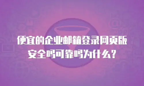 便宜的企业邮箱登录网页版安全吗可靠吗为什么？