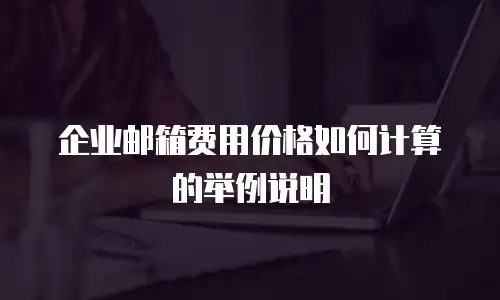 企业邮箱费用价格如何计算的举例说明