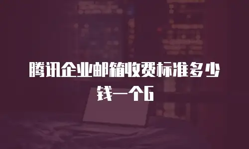 腾讯企业邮箱收费标准多少钱一个G