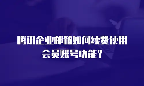腾讯企业邮箱如何续费使用会员账号功能？