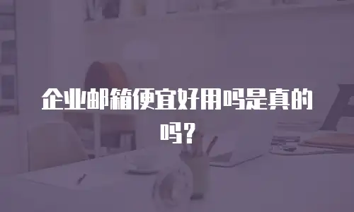 企业邮箱便宜好用吗是真的吗?
