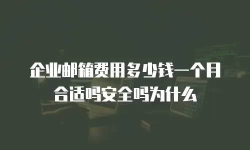 企业邮箱费用多少钱一个月合适吗安全吗为什么