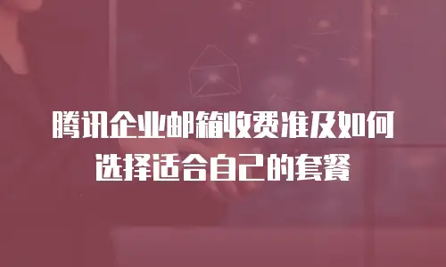 腾讯企业邮箱收费准及如何选择适合自己的套餐