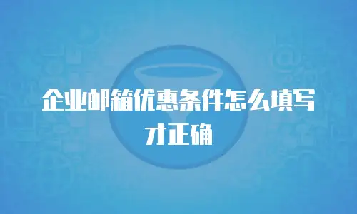 企业邮箱优惠条件怎么填写才正确