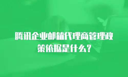 腾讯企业邮箱代理商管理政策依据是什么?