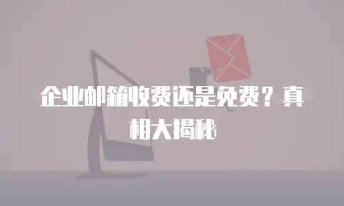 企业邮箱收费还是免费?真相大揭秘