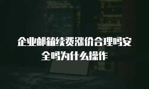 企业邮箱续费涨价合理吗安全吗为什么操作