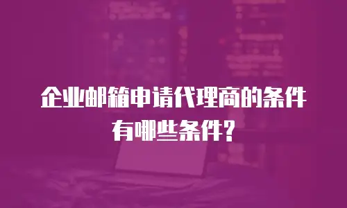 企业邮箱申请代理商的条件有哪些条件?