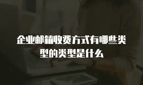 企业邮箱收费方式有哪些类型的类型是什么