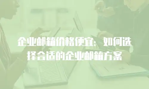 企业邮箱价格便宜：如何选择合适的企业邮箱方案