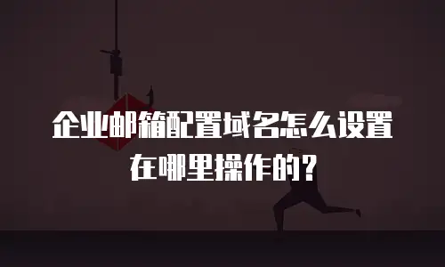 企业邮箱配置域名怎么设置在哪里操作的?