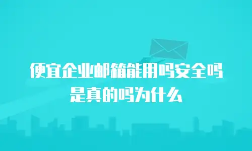 便宜企业邮箱能用吗安全吗是真的吗为什么