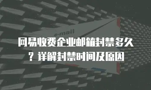  网易收费企业邮箱封禁多久？详解封禁时间及原因