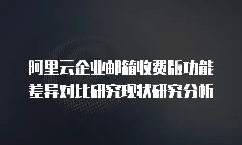 阿里云企业邮箱收费版功能差异对比研究现状研究分析