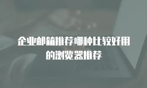 企业邮箱推荐哪种比较好用的浏览器推荐