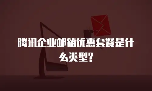 腾讯企业邮箱优惠套餐是什么类型?
