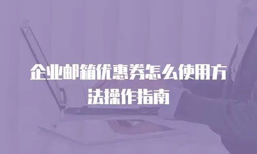 企业邮箱优惠券怎么使用方法操作指南