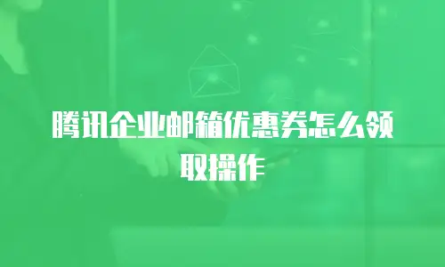 腾讯企业邮箱优惠券怎么领取操作