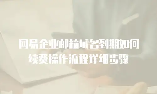 网易企业邮箱域名到期如何续费操作流程详细步骤