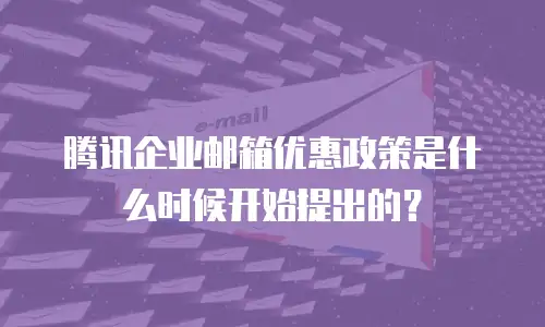 腾讯企业邮箱优惠政策是什么时候开始提出的？
